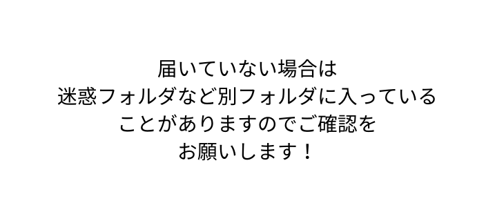 届いていない場合は 迷惑フォルダなど別フォルダに入っている ことがありますのでご確認を お願いします