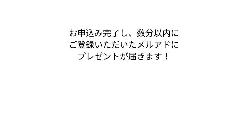 お申込み完了し 数分以内に ご登録いただいたメルアドに プレゼントが届きます